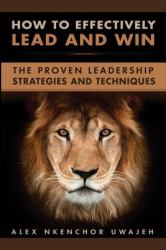 How to Effectively Lead and Win: the Proven Leadership Strategies and Techniques
