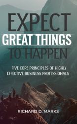 Expect Great Things to Happen : Five Core Principles of Highly Effective Business Professionals