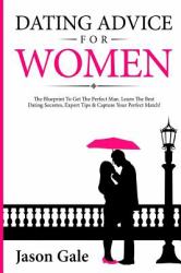 Dating Advice for Women: the Blueprint to Get the Perfect Man. Learn the Best Da