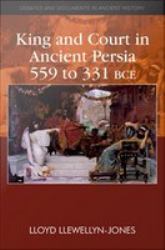 King and Court in Ancient Persia 559 to 331 BCE
