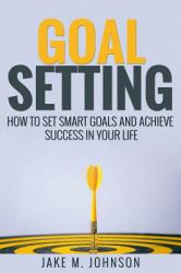 Goal Setting: How to Set Smart Goals and Achieve Success in Your Life
