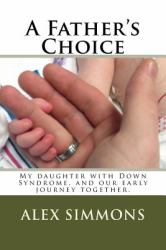 A Father's Choice : My Daughter with down Syndrome, and Our Early Journey Together