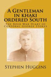 A Gentleman in Khaki Ordered South : The Boer War Diary of Corporal George Stokes
