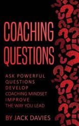 Coaching Questions : Ask Powerful Questions, Develop Coaching Mindset, Improve the Way You Lead