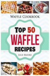 Waffle Cookbook : Top 50 Waffle Recipes