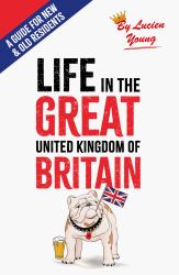 Life in the Great United Kingdom of Britain : A Guide for Old and New Residents