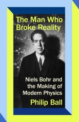 The Man Who Broke Reality : Niels Bohr and the Making of Modern Physics