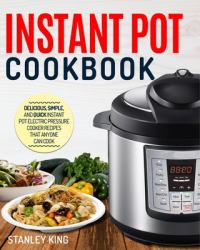 Instant Pot Cookbook : Delicious, Simple, and Quick Instant Pot Electric Pressure Cooker Recipes That Anyone Can Cook