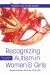 Recognizing Autism in Women and Girls : When It Has Been Hidden Well Recognizing Autism in Women and Girls : When It Has Been Hidden Well