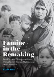 Famine in the Remaking : Food System Change and Mass Starvation in Hawaii, Madagascar, and Cambodia