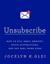 Unsubscribe : How to Kill Email Anxiety, Avoid Distractions and Get REAL Work Done