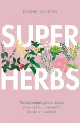 Superherbs : The Best Adaptogens to Reduce Stress and Improve Health, Beauty and Wellness