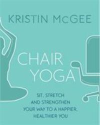 Chair Yoga : Sit, Stretch, and Strengthen Your Way to a Happier, Healthier You