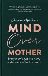 Mind over Mother : Every Mum's Guide to Worry and Anxiety in the First Years