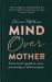 Mind over Mother : Every Mum's Guide to Worry and Anxiety in the First Years