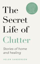 The Secret Life of Clutter : Stories of Home and Healing