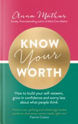 Know Your Worth : How to Build Your Self-Esteem, Grow in Confidence and Worry Less about What People Think