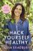 Hack Yourself Healthy : Reclaim Your Health to Boost Your Energy, Clear Your Mind and Live a Long, Vibrant Life