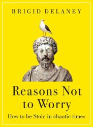 Reasons Not to Worry : How to Be Stoic in Chaotic Times