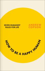 How to Be a Happy Human : Seven Humanist Rules for Life