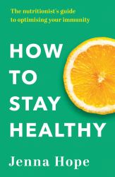 How to Stay Healthy : The Nutritionist's Guide to Optimising Your Immunity