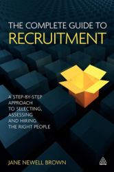 The Complete Guide to Recruitment : A Step-By-step Approach to Selecting, Assessing and Hiring the Right People