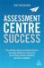 Assessment Centre Success : Your Ultimate Resource of Practice Exercises and Sample Questions to Help You Ace the Activities, Beat the Competition and Impress Employers