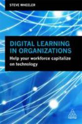 Digital Learning in Organizations : Help Your Workforce Capitalize on Technology