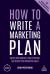 How to Write a Marketing Plan : Define Your Strategy, Plan Effectively and Reach Your Marketing Goals