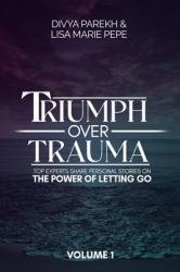 Triumph over Trauma Volume 1 : Top Experts Share Personal Stories on the Power of Letting Go