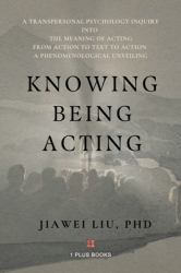 Knowing Being Acting : A Transpersonal Psychology Inquiry into the Meaning of Acting from Action to Text to Action a Phenomenological Unveiling