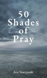 50 Shades of Pray : How to Be Prayerful in All You Do