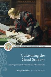 Cultivating the Good Student : Fostering the Moral Virtues of the Intellectual Life