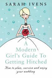 A Modern Girl's Guide to Getting Hitched : How to Plan, Survive and Enjoy Your Wedding