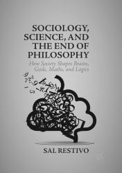 Sociology, Science, and the End of Philosophy : How Society Shapes Brains, Gods, Maths, and Logics