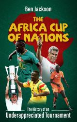 The Africa Cup of Nations : The History of an Underappreciated Tournament