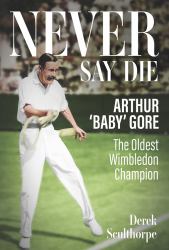 Never Say Die : Arthur 'Baby' Gore, the Oldest Wimbledon Champion