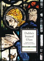 Dublin's Stained Glass : A Guide to the Finest Twentieth-Century Windows
