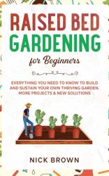 Raised Bed Gardening for Beginners : Everything You Need to Know to Build and Sustain Your Own Thriving Garden. MORE Projects & NEW Solutions