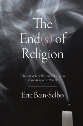 The End(s) of Religion : A History of How the Study of Religion Makes Religion Irrelevant