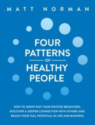 Four Patterns of Healthy People : How to Grow Past Your Rooted Behaviors, Discover a Deeper Connection with Others, and Reach Your Full Potential in Life and Business