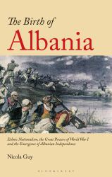 The Birth of Albania : Ethnic Nationalism, the Great Powers of World War I and the Emergence of Albanian Independence