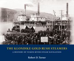 The Klondike Gold Rush Steamers : A History of Yukon River Steam Navigation