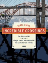 Incredible Crossings : The History and Art of the Bridges, Tunnels and Inland Ferries That Connect British Columbia
