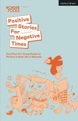 Positive Stories for Negative Times : Five Plays for Young People to Perform in Real Life or Remotely