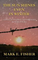 The Sun Shines Even In Winter : A Novel of Invasion and Espionage in World War I