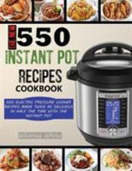 The New 550 Instant Pot Recipes Cookbook : 550 Electric Pressure Cooker Recipes Made Twice As Delicious in Half the Time with the Instant Pot