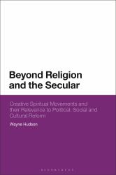 Beyond Religion and the Secular : Creative Spiritual Movements and Their Relevance to Political, Social and Cultural Reform