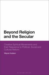 Beyond Religion and the Secular : Creative Spiritual Movements and Their Relevance to Political, Social and Cultural Reform