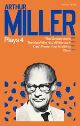 Arthur Miller Plays 4 : The Golden Years; the Man Who Had All the Luck; I Can't Remember Anything; Clara